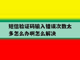 短信验证码输入错误次数太多怎么办啊怎么解决