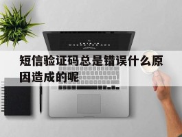 短信验证码总是错误什么原因造成的呢