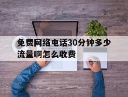 免费网络电话30分钟多少流量啊怎么收费