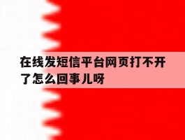 在线发短信平台网页打不开了怎么回事儿呀