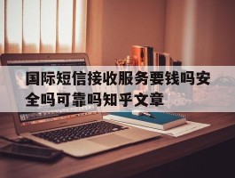 国际短信接收服务要钱吗安全吗可靠吗知乎文章的简单介绍