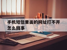 手机短信里面的网址打不开怎么回事