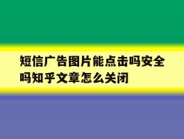 短信广告图片能点击吗安全吗知乎文章怎么关闭
