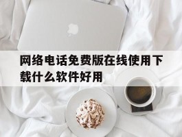 网络电话免费版在线使用下载什么软件好用