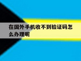 在国外手机收不到验证码怎么办理呢