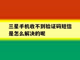 三星手机收不到验证码短信是怎么解决的呢