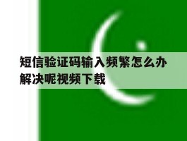 短信验证码输入频繁怎么办解决呢视频下载