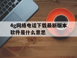 4g网络电话下载最新版本软件是什么意思