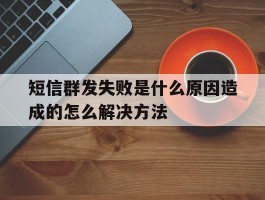 短信群发失败是什么原因造成的怎么解决方法
