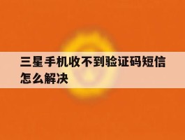 三星手机收不到验证码短信怎么解决