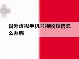 国外虚拟手机号接收短信怎么办呢