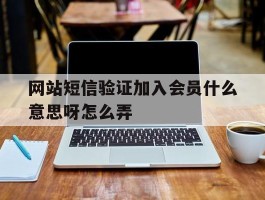 网站短信验证加入会员什么意思呀怎么弄