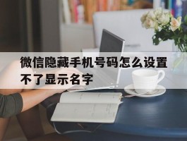 微信隐藏手机号码怎么设置不了显示名字