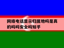 网络电话显示归属地吗是真的吗吗安全吗知乎