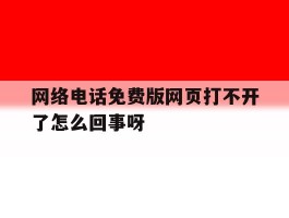 网络电话免费版网页打不开了怎么回事呀