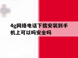 4g网络电话下载安装到手机上可以吗安全吗