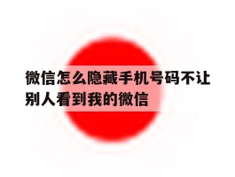 微信怎么隐藏手机号码不让别人看到我的微信