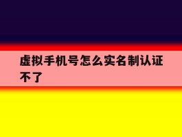 虚拟手机号怎么实名制认证不了