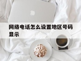 网络电话怎么设置地区号码显示