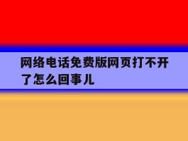 网络电话免费版网页打不开了怎么回事儿