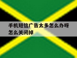 手机短信广告太多怎么办呀怎么关闭掉