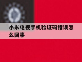 小米电视手机验证码错误怎么回事