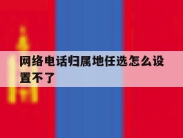 网络电话归属地任选怎么设置不了