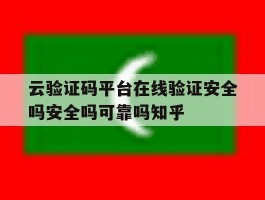 云验证码平台在线验证安全吗安全吗可靠吗知乎