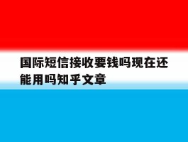 国际短信接收要钱吗现在还能用吗知乎文章