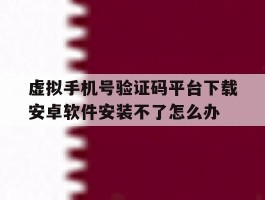 虚拟手机号验证码平台下载安卓软件安装不了怎么办
