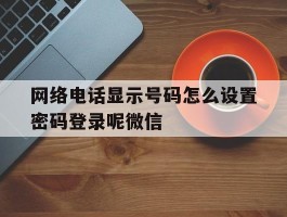 网络电话显示号码怎么设置密码登录呢微信