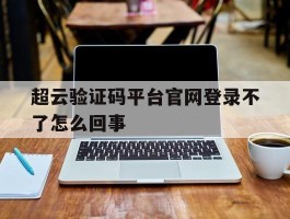 超云验证码平台官网登录不了怎么回事