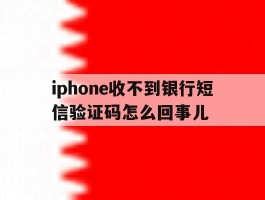 iphone收不到银行短信验证码怎么回事儿