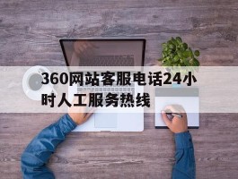 360网站客服电话24小时人工服务热线