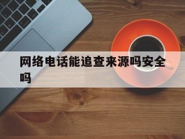 网络电话能追查来源吗安全吗
