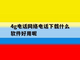 4g电话网络电话下载什么软件好用呢