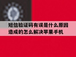 短信验证码有误是什么原因造成的怎么解决苹果手机