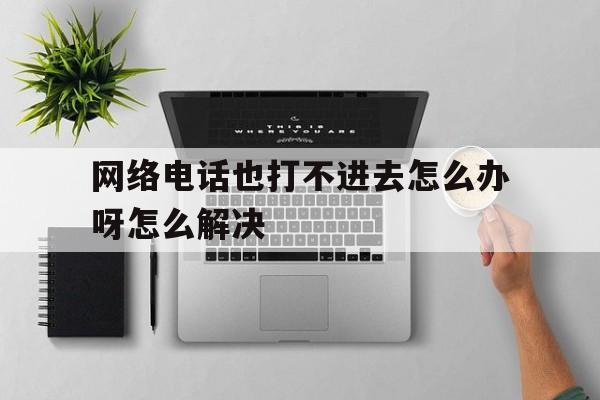 网络电话也打不进去怎么办呀怎么解决 网络电话也打不进去怎么办呀怎么解决