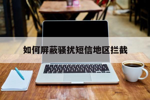 如何屏蔽骚扰短信地区拦截 如何屏蔽骚扰短信地区拦截