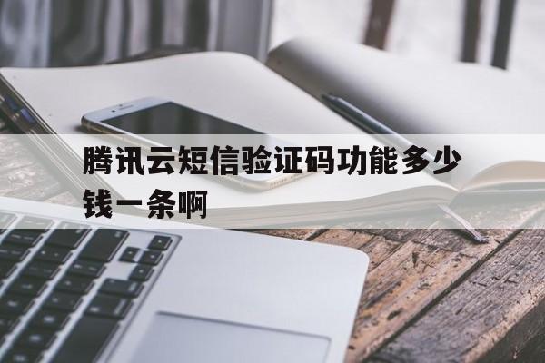 腾讯云短信验证码功能多少钱一条啊 腾讯云短信验证码功能多少钱一条啊