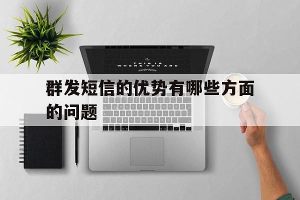 群发短信的优势有哪些方面的问题 群发短信的优势有哪些方面的问题