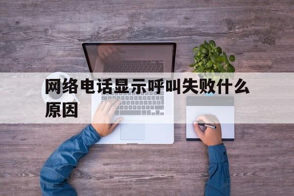 网络电话显示呼叫失败什么原因 网络电话显示呼叫失败什么原因