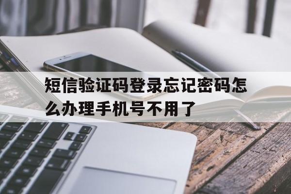 短信验证码登录忘记密码怎么办理手机号不用了的简单介绍