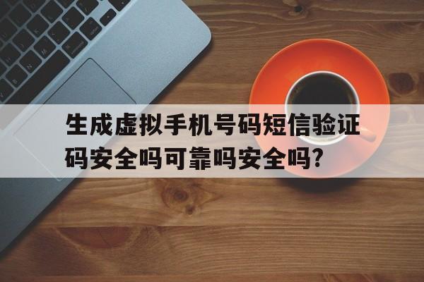 包含生成虚拟手机号码短信验证码安全吗可靠吗安全吗?的词条 包含生成虚拟手机号码短信验证码安全吗可靠吗安全吗?的词条