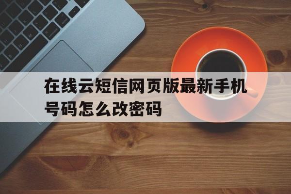 在线云短信网页版最新手机号码怎么改密码 在线云短信网页版最新手机号码怎么改密码