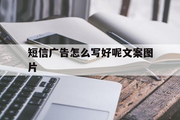 短信广告怎么写好呢文案图片的简单介绍 短信广告怎么写好呢文案图片的简单介绍
