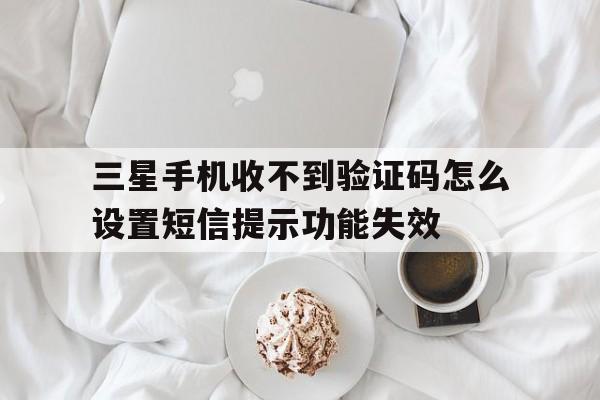 包含三星手机收不到验证码怎么设置短信提示功能失效的词条 包含三星手机收不到验证码怎么设置短信提示功能失效的词条
