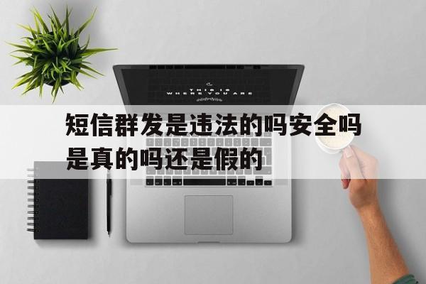 短信群发是违法的吗安全吗是真的吗还是假的 短信群发是违法的吗安全吗是真的吗还是假的