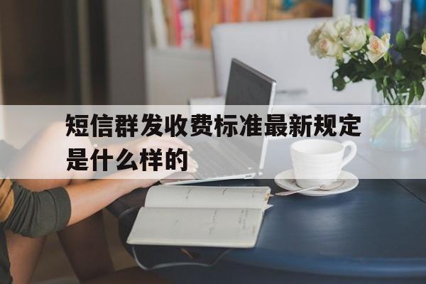 短信群发收费标准最新规定是什么样的 短信群发收费标准最新规定是什么样的