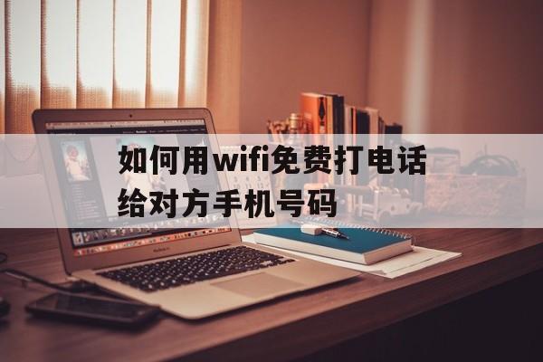 如何用wifi免费打电话给对方手机号码 如何用wifi免费打电话给对方手机号码
